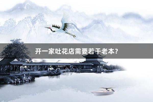 开一家吐花店需要若干老本？