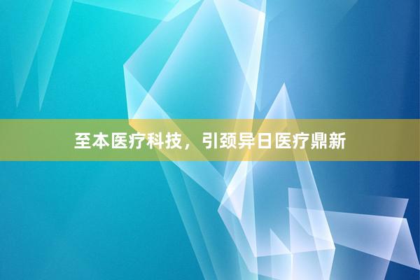 至本医疗科技，引颈异日医疗鼎新