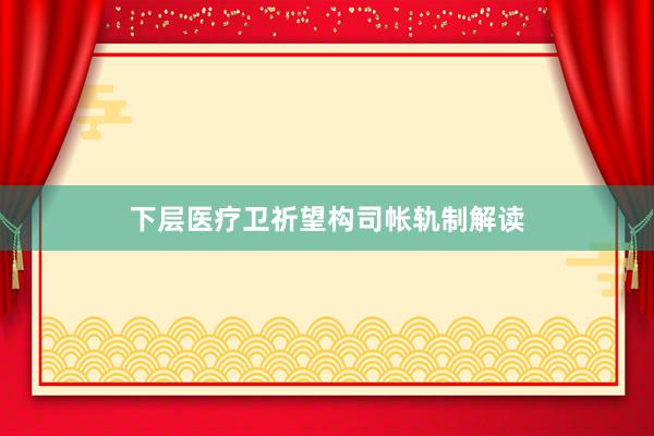 下层医疗卫祈望构司帐轨制解读